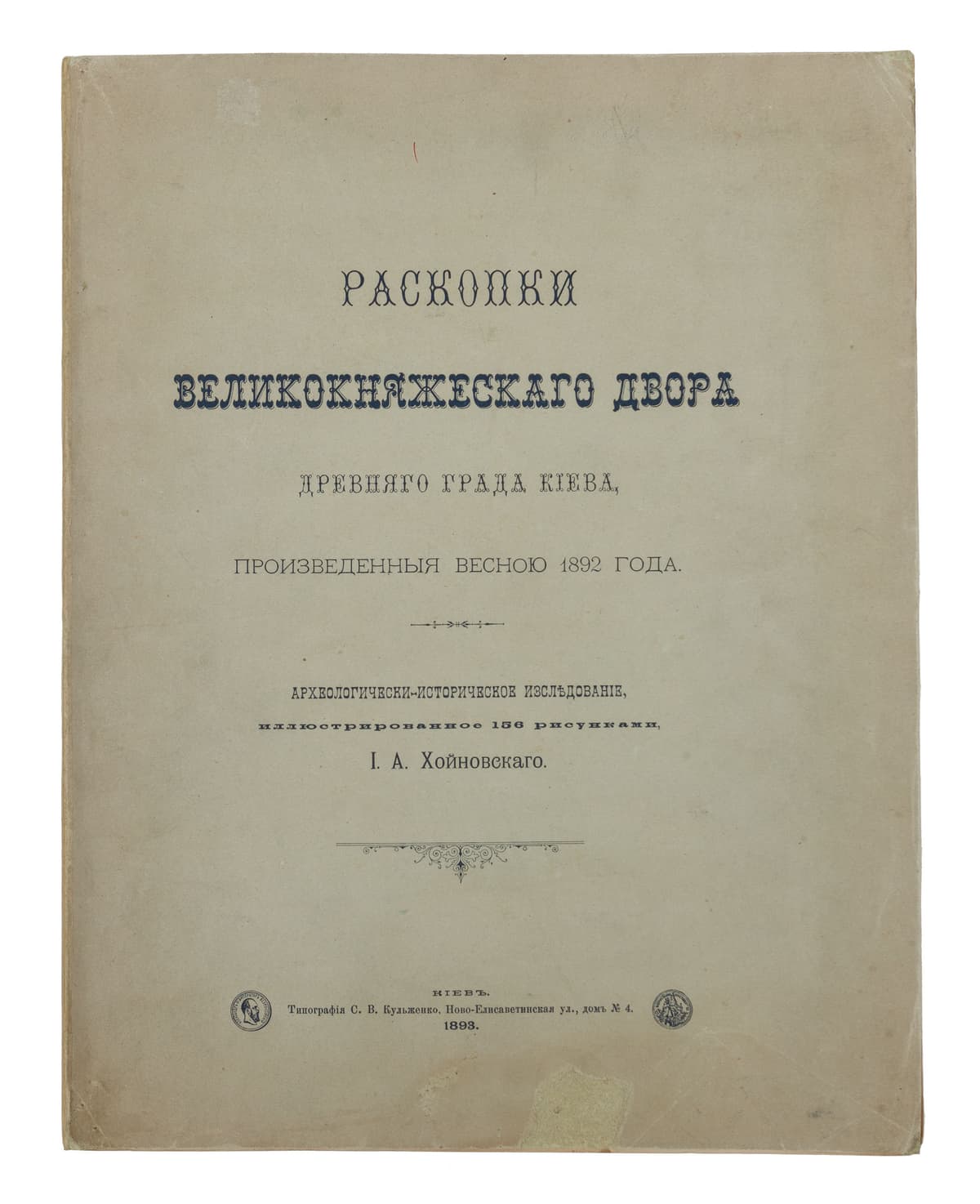 [ХОЙНОВСКІЙ І.] РАСКОПКИ ВЕЛИКОКНЯЖЕСКАГО ДВОРА ДРЕВНЯГО ГРАДА КІЕВА, ПРОИЗВЕДЕННЫЯ ВЕСНОЮ 1892 ГОДА. Археологически-историческое изслѣдованіе, иллюстрированное 156 рисунками, І. А. Хойновскаго