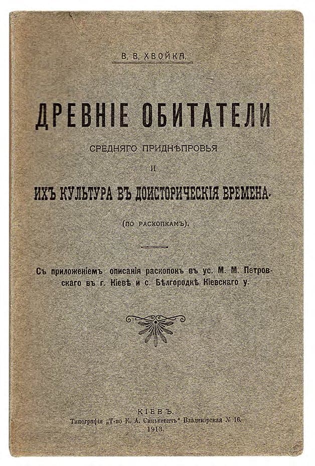 ХВОЙКА В. В. ДРЕВНІЕ ОБИТАТЕЛИ СРЕДНЯГО ПРИДНѢПРОВЬЯ И ИХЪ КУЛЬТУРА ВЪ ДОИСТОРИЧЕСКІЯ ВРЕМЕНА (ПО РАСКОПКАМЪ). СЪ ПРИЛОЖЕНІЕМЪ ОПИСАНІЯ РАСКОПОКЪ ВЪ УС. М. М. ПЕТРОВСКАГО ВЪ Г. КІЕВѢ И С. БѢЛГОРОДКѢ КІЕВСКАГО У